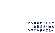 ビジネスマッチング、事業提携・協力、システム取りまとめ